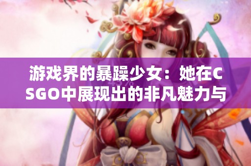 游戏界的暴躁少女：她在CSGO中展现出的非凡魅力与实力