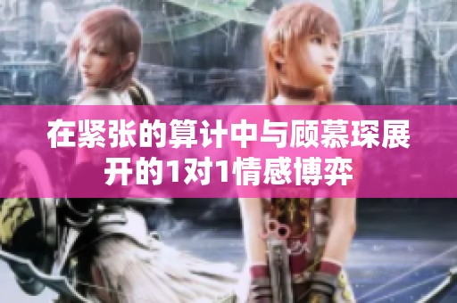 在紧张的算计中与顾慕琛展开的1对1情感博弈