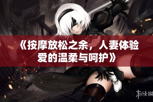 《按摩放松之余，人妻体验爱的温柔与呵护》