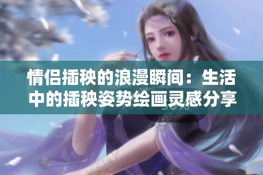 情侣插秧的浪漫瞬间：生活中的插秧姿势绘画灵感分享