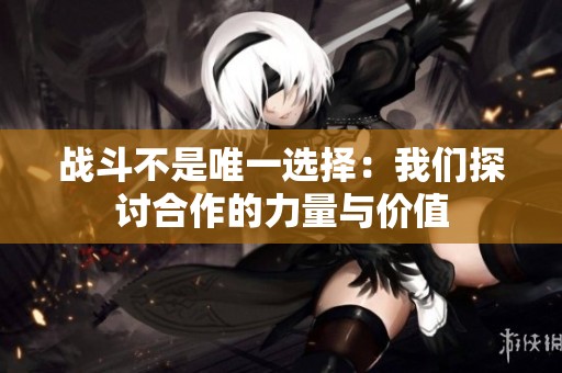战斗不是唯一选择：我们探讨合作的力量与价值