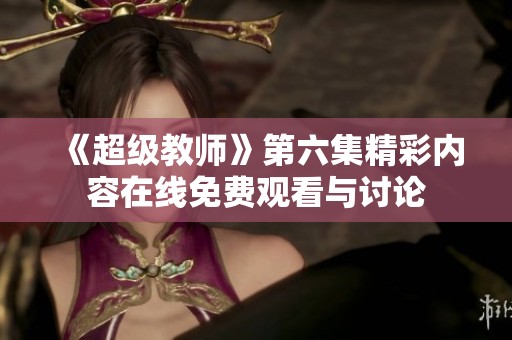 《超级教师》第六集精彩内容在线免费观看与讨论