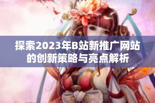 探索2023年B站新推广网站的创新策略与亮点解析