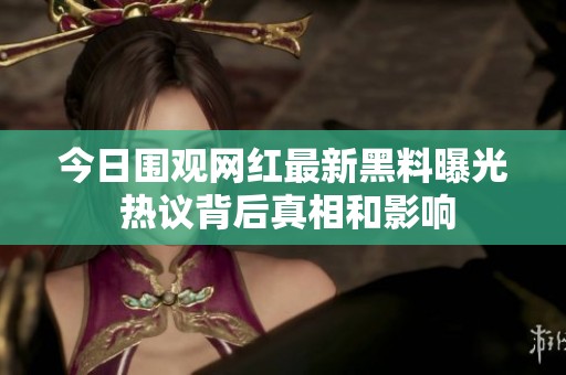今日围观网红最新黑料曝光 热议背后真相和影响