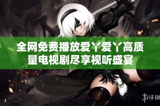 全网免费播放爱丫爱丫高质量电视剧尽享视听盛宴