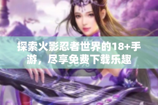 探索火影忍者世界的18+手游，尽享免费下载乐趣