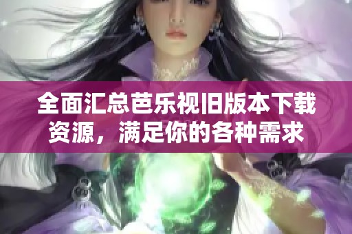 全面汇总芭乐视旧版本下载资源，满足你的各种需求
