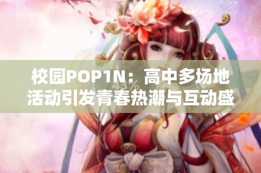 校园POP1N：高中多场地活动引发青春热潮与互动盛宴