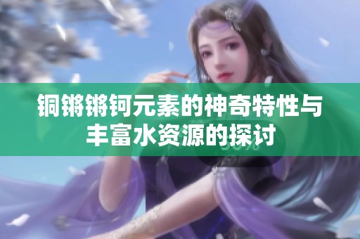 铜锵锵钶元素的神奇特性与丰富水资源的探讨
