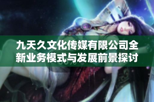 九天久文化传媒有限公司全新业务模式与发展前景探讨