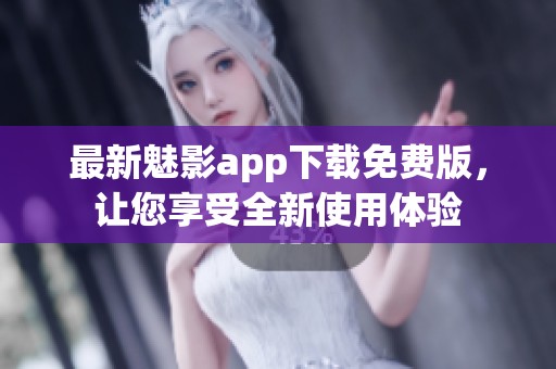 最新魅影app下载免费版，让您享受全新使用体验