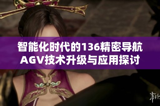 智能化时代的136精密导航AGV技术升级与应用探讨