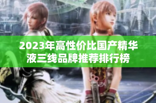 2023年高性价比国产精华液三线品牌推荐排行榜