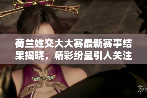 荷兰姓交大大赛最新赛事结果揭晓，精彩纷呈引人关注