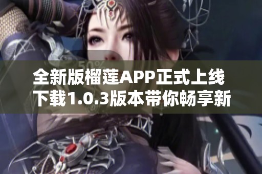全新版榴莲APP正式上线 下载1.0.3版本带你畅享新体验