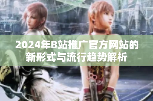 2024年B站推广官方网站的新形式与流行趋势解析
