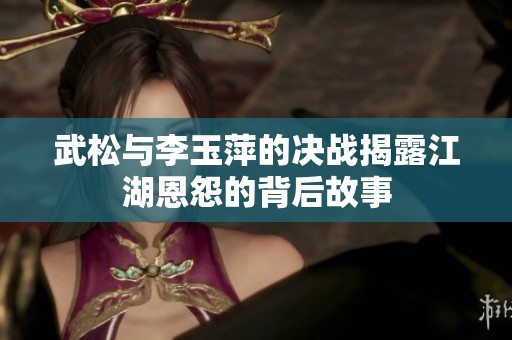 武松与李玉萍的决战揭露江湖恩怨的背后故事