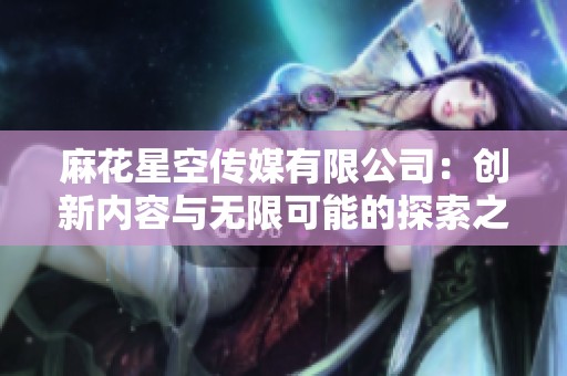 麻花星空传媒有限公司：创新内容与无限可能的探索之旅