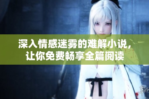 深入情感迷雾的难解小说，让你免费畅享全篇阅读