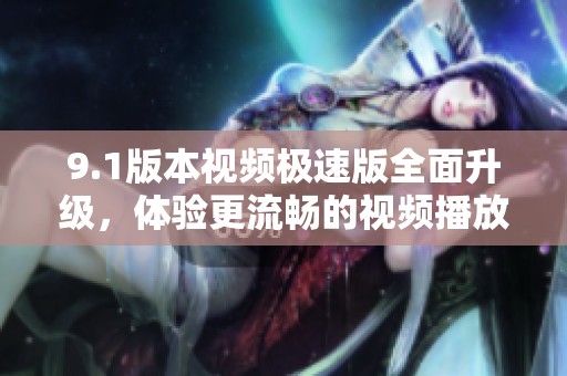 9.1版本视频极速版全面升级，体验更流畅的视频播放乐趣