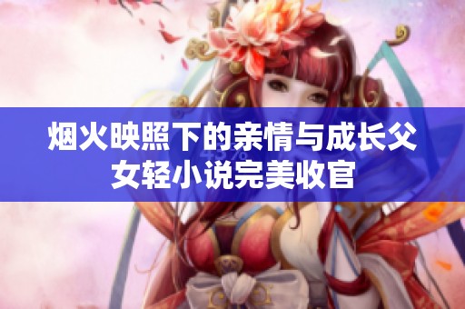 烟火映照下的亲情与成长父女轻小说完美收官