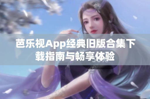 芭乐视App经典旧版合集下载指南与畅享体验