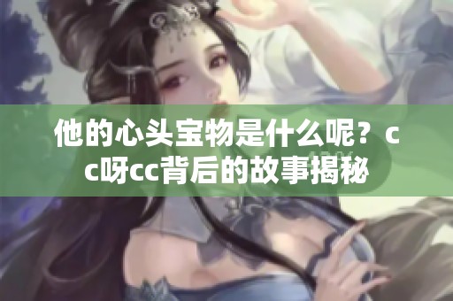 他的心头宝物是什么呢？cc呀cc背后的故事揭秘