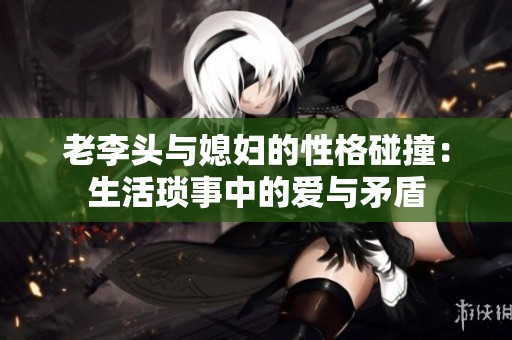老李头与媳妇的性格碰撞：生活琐事中的爱与矛盾