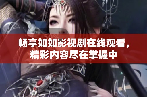 畅享如如影视剧在线观看，精彩内容尽在掌握中