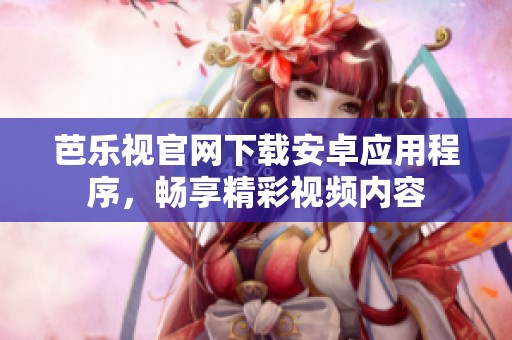 芭乐视官网下载安卓应用程序，畅享精彩视频内容