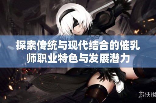 探索传统与现代结合的催乳师职业特色与发展潜力