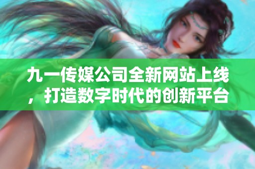 九一传媒公司全新网站上线，打造数字时代的创新平台