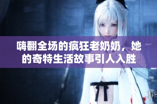 嗨翻全场的疯狂老奶奶，她的奇特生活故事引人入胜