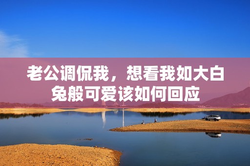 老公调侃我，想看我如大白兔般可爱该如何回应