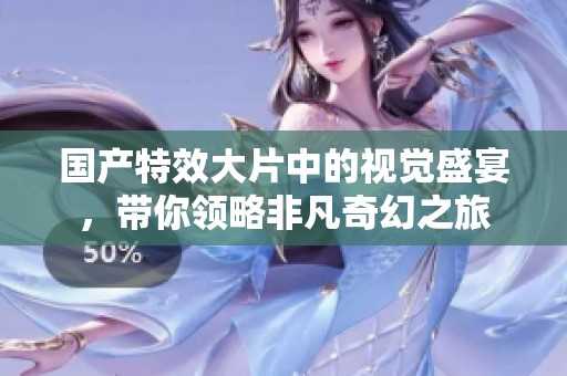 国产特效大片中的视觉盛宴，带你领略非凡奇幻之旅