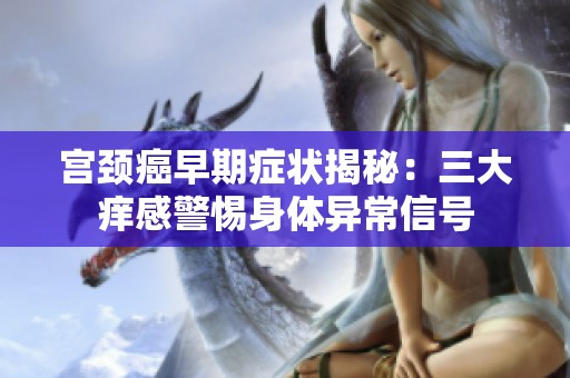 宫颈癌早期症状揭秘：三大痒感警惕身体异常信号