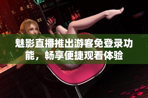 魅影直播推出游客免登录功能，畅享便捷观看体验