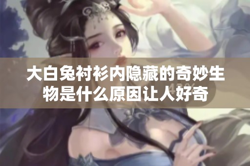 大白兔衬衫内隐藏的奇妙生物是什么原因让人好奇
