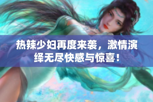 热辣少妇再度来袭，激情演绎无尽快感与惊喜！