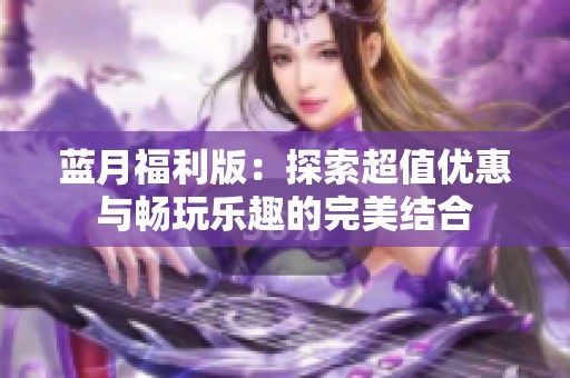 蓝月福利版：探索超值优惠与畅玩乐趣的完美结合