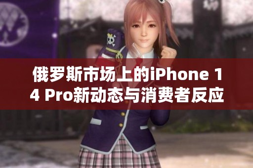 俄罗斯市场上的iPhone 14 Pro新动态与消费者反应分析