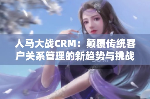人马大战CRM：颠覆传统客户关系管理的新趋势与挑战