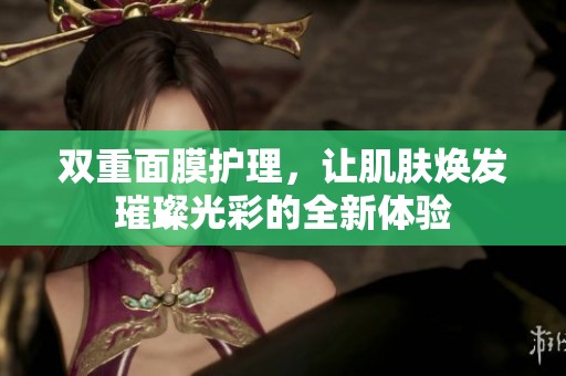 双重面膜护理，让肌肤焕发璀璨光彩的全新体验