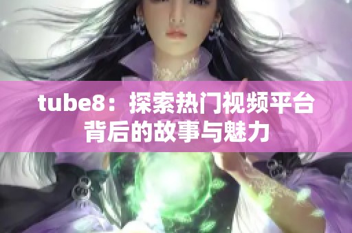 tube8：探索热门视频平台背后的故事与魅力