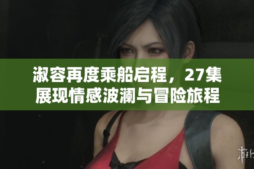 淑容再度乘船启程，27集展现情感波澜与冒险旅程