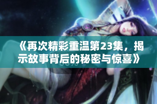 《再次精彩重温第23集，揭示故事背后的秘密与惊喜》