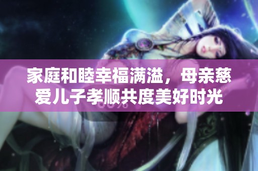 家庭和睦幸福满溢，母亲慈爱儿子孝顺共度美好时光