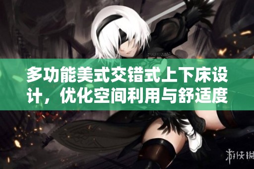 多功能美式交错式上下床设计，优化空间利用与舒适度