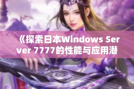 《探索日本Windows Server 7777的性能与应用潜力》