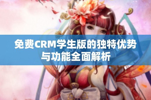 免费CRM学生版的独特优势与功能全面解析